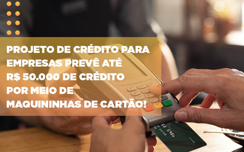 Projeto De Credito Para Empresas Preve Ate R 50 000 De Credito Por Meio De Maquininhas De Carta - Marques Contabilidade